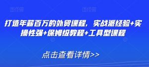 打造年薪百万的外贸课程,实战派经验+实操性强+保姆级教程+工具型课程-水滴知识网