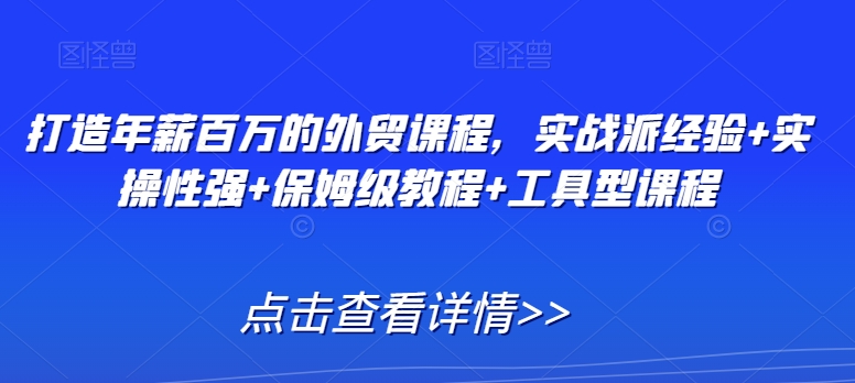 打造年薪百万的外贸课程,实战派经验+实操性强+保姆级教程+工具型课程-水滴知识网