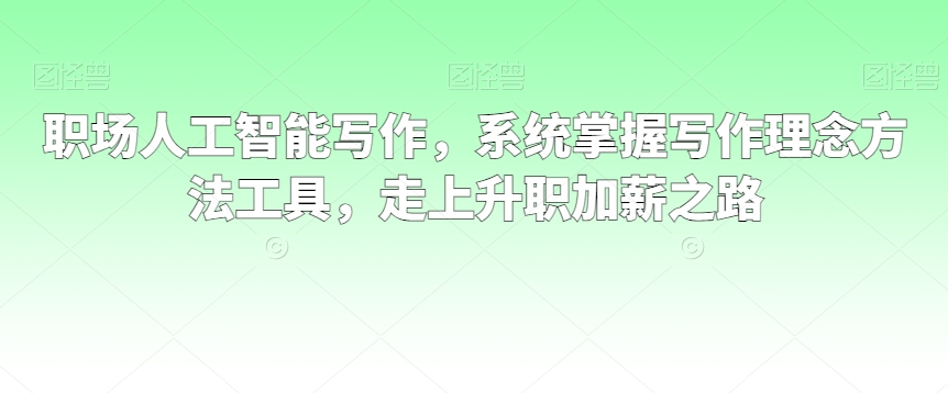 职场人工智能写作,系统掌握写作理念方法工具,走上升职加薪之路-水滴知识网