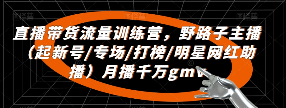 直播带货流量训练营,野路子主播(起新号/专场/打榜/明星网红助播)月播千万gmv-水滴知识网
