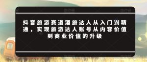 抖音旅游赛道酒旅达人从入门到精通,实现旅游达人账号从内容价值到商业价值的升级-水滴知识网