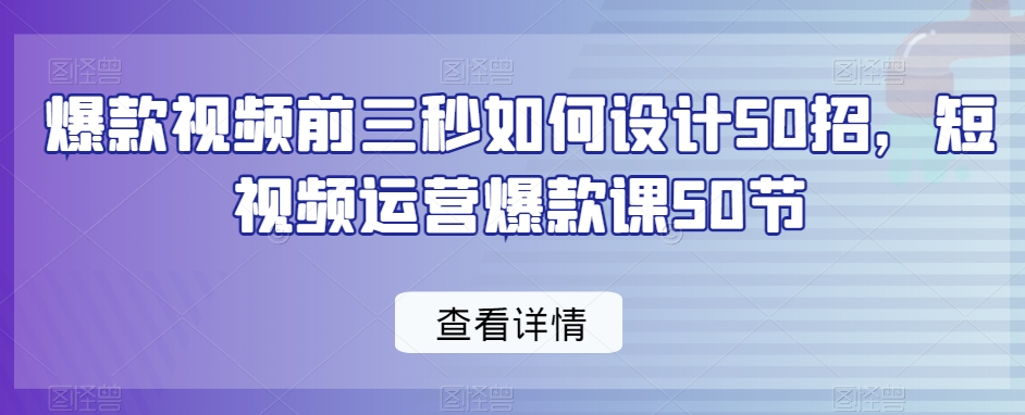 爆款视频前三秒如何设计50招,短视频运营爆款课50节-水滴知识网