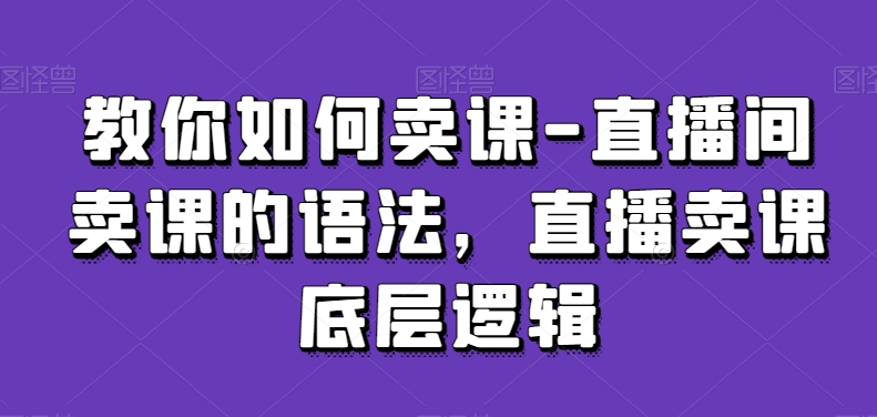 教你如何卖课-直播间卖课的语法,直播卖课底层逻辑-水滴知识网