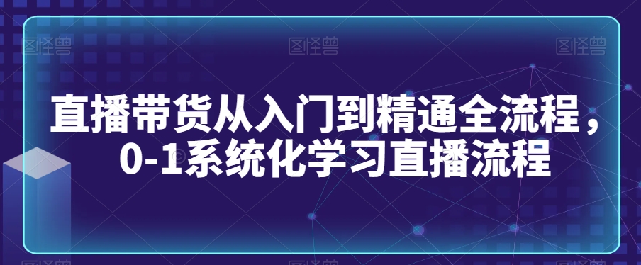 直播带货从入门到精通全流程,0-1系统化学习直播流程-水滴知识网