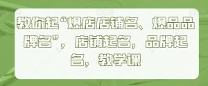 教你起“爆店店铺名、爆品品牌名”,店铺起名,品牌起名,教学课-水滴知识网