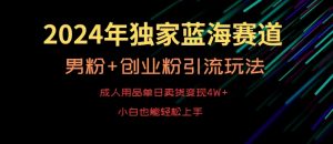 2024年独家蓝海赛道，成人用品单日卖货变现4W+，男粉+创业粉引流玩法，不愁搞不到流量【揭秘】-水滴知识网