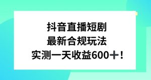 抖音直播短剧最新合规玩法，实测一天变现600+，教程+素材全解析【揭秘】-水滴知识网