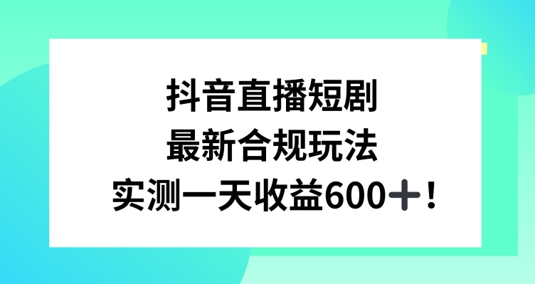 抖音直播短剧最新合规玩法,实测一天变现600+,教程+素材全解析【揭秘】-水滴知识网