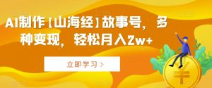 AI制作【山海经】故事号，多种变现，轻松月入2w+【揭秘】-水滴知识网