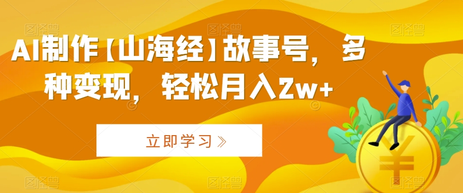 AI制作【山海经】故事号,多种变现,轻松月入2w+【揭秘】-水滴知识网
