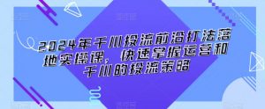 2024年千川投流前沿打法落地实操课，快速掌握运营和千川的投流策略-水滴知识网
