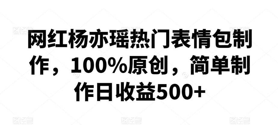 网红杨亦瑶热门表情包制作，100%原创，简单制作日收益500+【揭秘】-水滴知识网