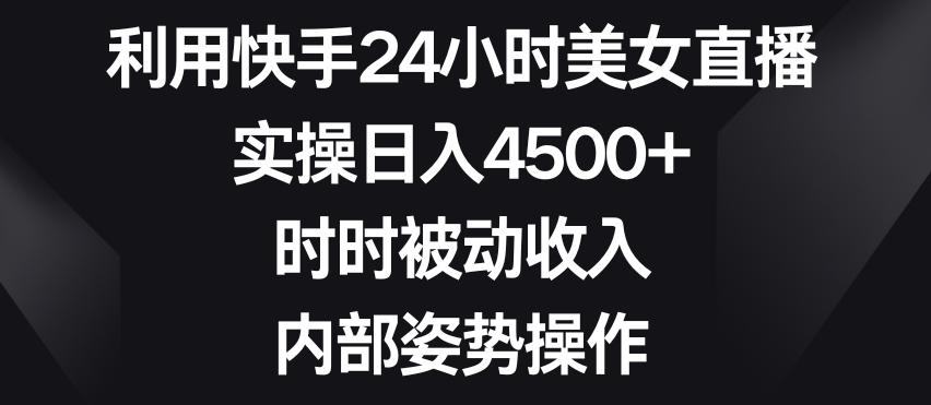 利用快手24小时美女直播,实操日入4500+,时时被动收入,内部姿势操作【揭秘】-水滴知识网