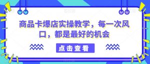商品卡爆店实操教学，每一次风口，都是最好的机会-水滴知识网