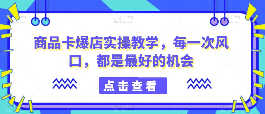商品卡爆店实操教学，每一次风口，都是最好的机会-水滴知识网