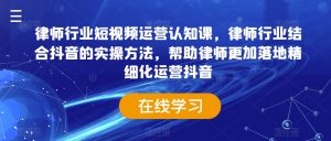 律师行业短视频运营认知课,律师行业结合抖音的实操方法,帮助律师更加落地精细化运营抖音-水滴知识网