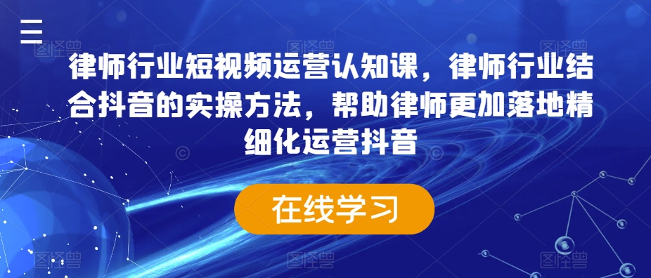 律师行业短视频运营认知课,律师行业结合抖音的实操方法,帮助律师更加落地精细化运营抖音-水滴知识网