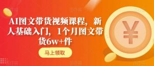 AI图文带货视频课程，新人基础入门，1个月图文带货6w+件-水滴知识网