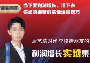 后艺培时代李校给朋友的利润增长实话集,当下要利润增长、活下去你必须要听的实话运营技巧-水滴知识网