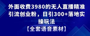 外面收费3980的无人直播精准引流创业粉，日引300+落地实操玩法【全套语音素材】【揭秘】-水滴知识网