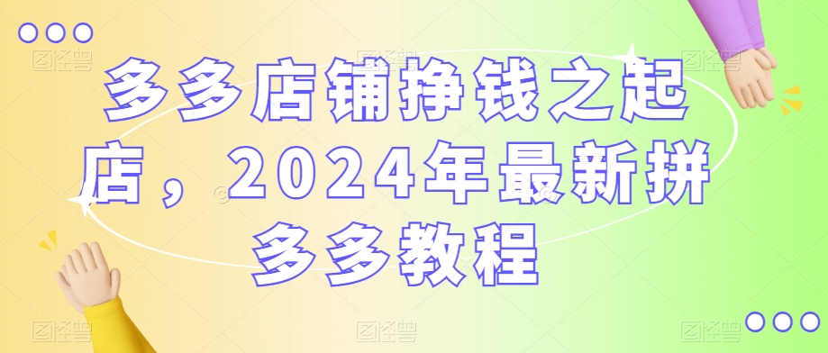 多多店铺挣钱之起店，2024年最新拼多多教程-水滴知识网