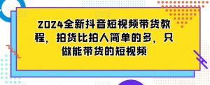 2024全新抖音短视频带货教程,拍货比拍人简单的多,只做能带货的短视频-水滴知识网