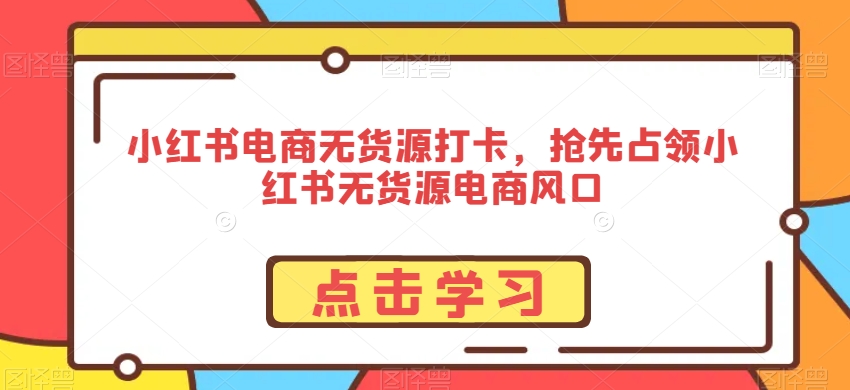 小红书电商无货源打卡,抢先占领小红书无货源电商风口-水滴知识网