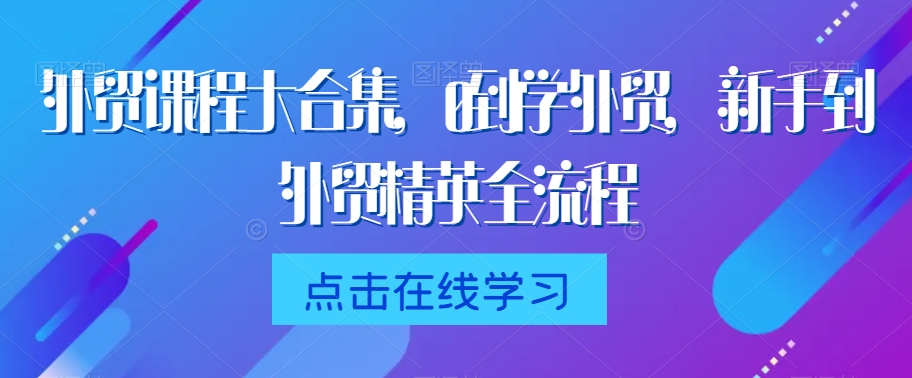 外贸课程大合集,0到1学外贸,新手到外贸精英全流程-水滴知识网