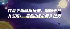 抖音手相解析玩法，聊聊天日入300+，号称0成本月入过万【揭秘】-水滴知识网