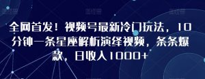 全网首发!视频号最新冷门玩法,10分钟一条星座解析演绎视频,条条爆款,日收入1000+【揭秘】-水滴知识网