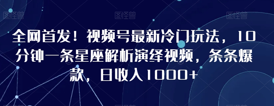 全网首发!视频号最新冷门玩法,10分钟一条星座解析演绎视频,条条爆款,日收入1000+【揭秘】-水滴知识网