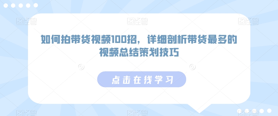 如何拍带货视频100招,详细剖析带货最多的视频总结策划技巧-水滴知识网