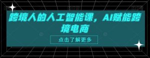 跨境人的人工智能课,AI赋能跨境电商-水滴知识网