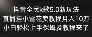 抖音全民k歌5.0新玩法，直播挂小雪花卖教程月入10万，小白轻松上手，保姆及教程来了【揭秘】-水滴知识网