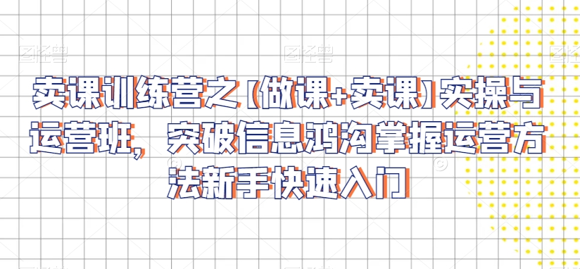 卖课训练营之【做课+卖课】实操与运营班，突破信息鸿沟掌握运营方法新手快速入门-水滴知识网