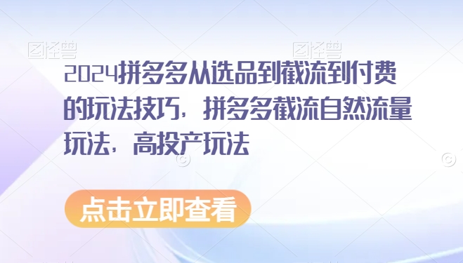 2024拼多多从选品到截流到付费的玩法技巧，拼多多截流自然流量玩法，高投产玩法-水滴知识网