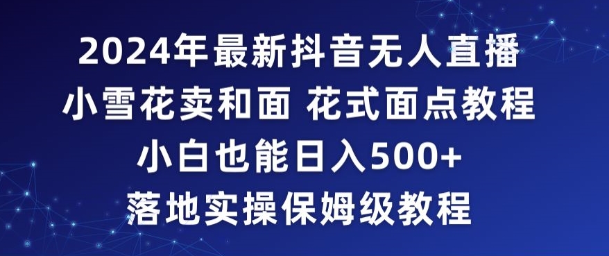 2024年抖音最新无人直播小雪花卖和面、花式面点教程小白也能日入500+落地实操保姆级教程【揭秘】-水滴知识网