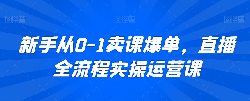 新手从0-1卖课爆单,直播全流程实操运营课-水滴知识网