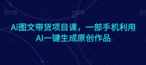 Ai图文带货项目课,一部手机利用AI一键生成原创作品-水滴知识网