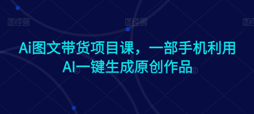 Ai图文带货项目课,一部手机利用AI一键生成原创作品-水滴知识网