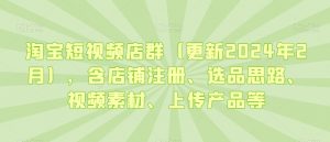 淘宝短视频店群(更新2024年2月),含店铺注册、选品思路、视频素材、上传产品等-水滴知识网
