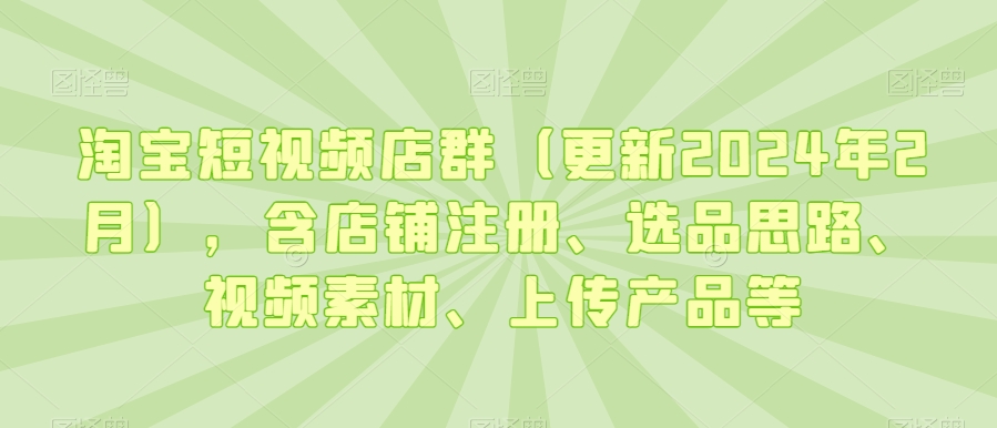 淘宝短视频店群(更新2024年2月),含店铺注册、选品思路、视频素材、上传产品等-水滴知识网