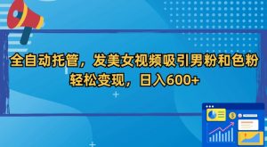 全自动托管,发美女视频吸引男粉和色粉,轻松变现,日入600+【揭秘】-水滴知识网