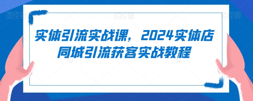 实体引流实战课,2024实体店同城引流获客实战教程-水滴知识网