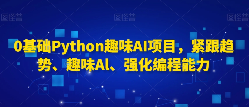 0基础Python趣味AI项目，紧跟趋势、趣味Al、强化编程能力-水滴知识网