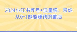 2024小红书养号+流量课，带你从0-1做能赚钱的薯店-水滴知识网