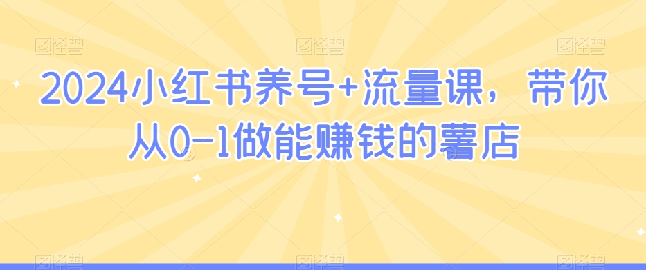 2024小红书养号+流量课，带你从0-1做能赚钱的薯店-水滴知识网