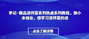李记·精品凉拌菜系列热卤系列教程，想小本创业，想学习凉拌菜的进-水滴知识网