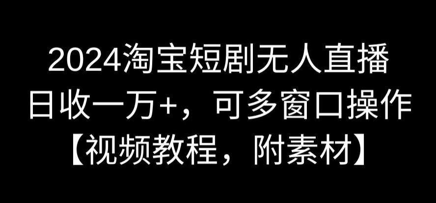 2024淘宝短剧无人直播,日收一万+,可多窗口操作【视频教程,附素材】【揭秘】-水滴知识网