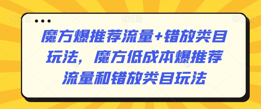 魔方爆推荐流量+错放类目玩法,魔方低成本爆推荐流量和错放类目玩法-水滴知识网